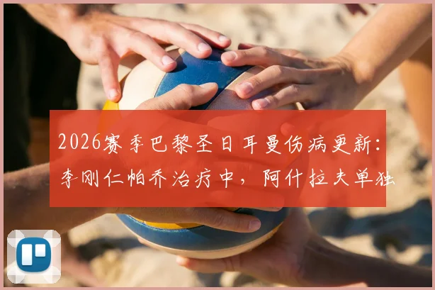 2026赛季巴黎圣日耳曼伤病更新:李刚仁帕乔治疗中,阿什拉夫单独训练,最新恢复时间分析