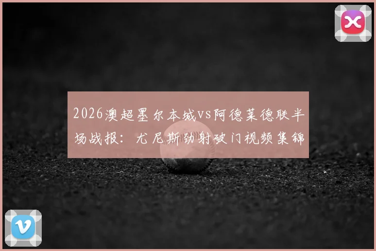2026澳超墨尔本城vs阿德莱德联半场战报:尤尼斯劲射破门视频集锦与技术分析,深度解析两队攻防表现