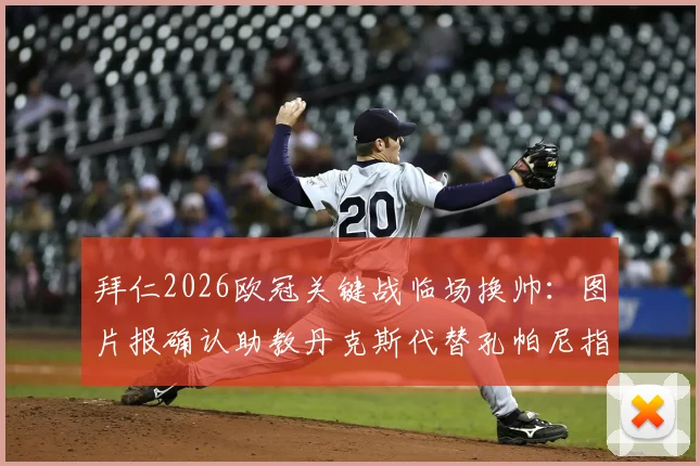 拜仁2026欧冠关键战临场换帅:图片报确认助教丹克斯代替孔帕尼指挥对阵巴黎,赛前分析解读