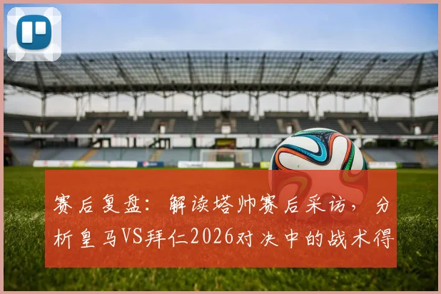 赛后复盘：解读塔帅赛后采访，分析皇马VS拜仁2026对决中的战术得失与诺伊尔的顶级发挥