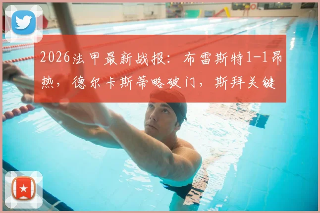 2026法甲最新战报：布雷斯特1-1昂热，德尔卡斯蒂略破门，斯拜关键扳平，两队抢分形势解析