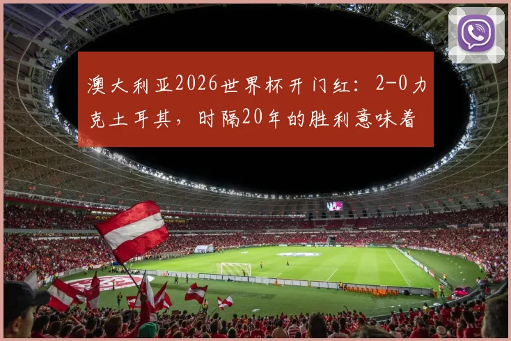 澳大利亚2026世界杯开门红:2-0力克土耳其,时隔20年的胜利意味着什么?阵容与数据深度解读