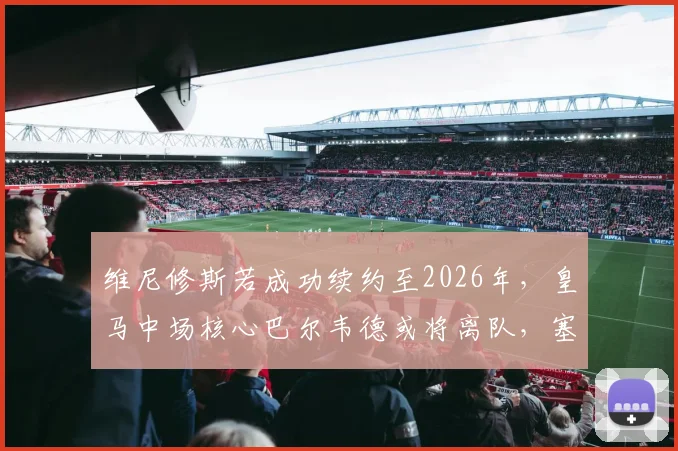 维尼修斯若成功续约至2026年,皇马中场核心巴尔韦德或将离队,塞尔电台透露球队未来计划