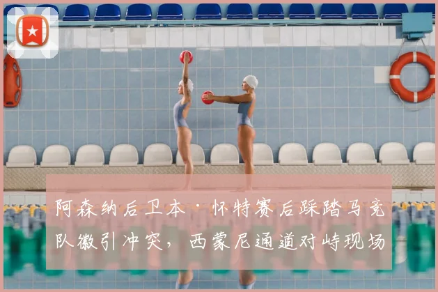 阿森纳后卫本·怀特赛后踩踏马竞队徽引冲突，西蒙尼通道对峙现场视频分析