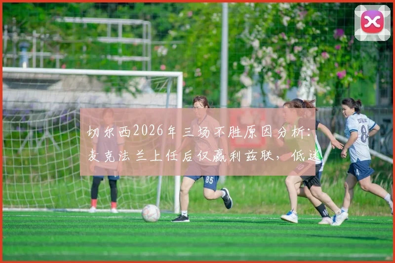 切尔西2026年三场不胜原因分析：麦克法兰上任后仅赢利兹联，低迷状态如何破局？