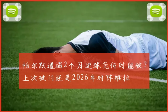帕尔默遭遇2个月进球荒何时能破？上次破门还是2026年对阵维拉
