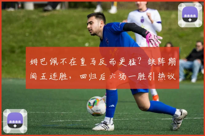 姆巴佩不在皇马反而更猛?缺阵期间五连胜,回归后六场一胜引热议,数据对比太真实