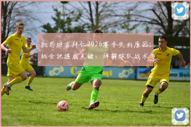 凯恩坦言拜仁2026赛季失利原因:机会把握成关键,详解球队战术与心理短板