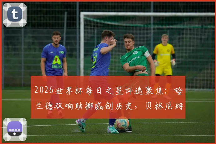 2026世界杯每日之星评选聚焦:哈兰德双响助挪威创历史,贝林厄姆2分钟2球领衔新星闪耀
