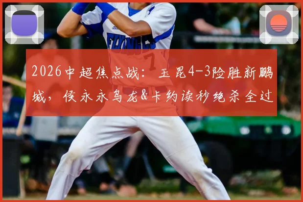 2026中超焦点战：玉昆4-3险胜新鹏城，侯永永乌龙&卡约读秒绝杀全过程回放与分析