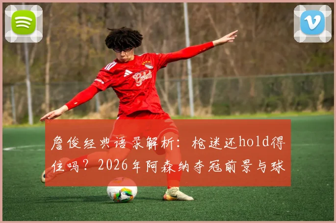 詹俊经典语录解析：枪迷还hold得住吗？2026年阿森纳夺冠前景与球迷心声全记录