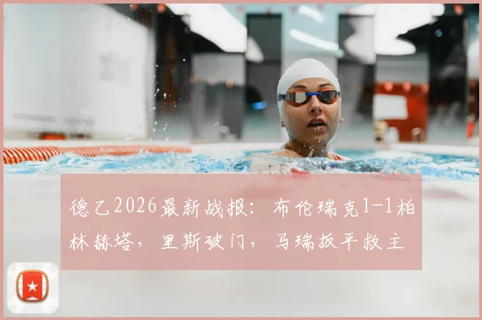 德乙2026最新战报：布伦瑞克1-1柏林赫塔，里斯破门，马瑞扳平救主，附比赛详细回顾