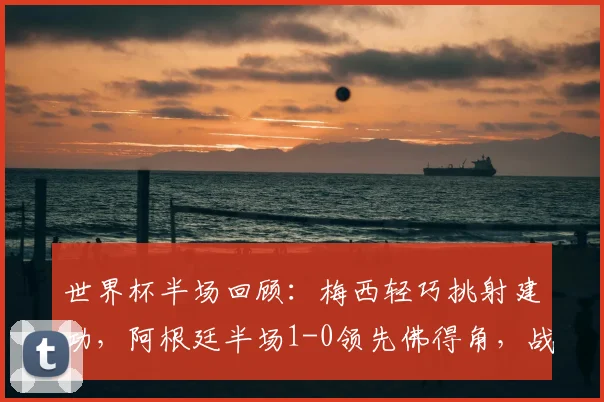 世界杯半场回顾:梅西轻巧挑射建功,阿根廷半场1-0领先佛得角,战术分析与精彩集锦