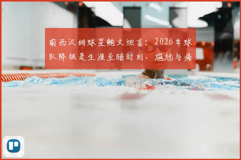 前西汉姆球星鲍文坦言：2026年球队降级是生涯至暗时刻，尴尬与痛苦难以言表