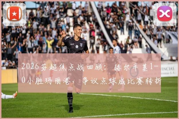 2026芬超焦点战回顾：赫尔辛基1-0小胜玛丽港，争议点球成比赛转折点，争冠形势最新分析
