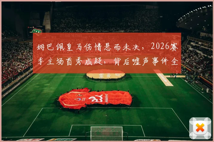 姆巴佩皇马伤情悬而未决，2026赛季主场首秀成疑，背后嘘声事件全解析