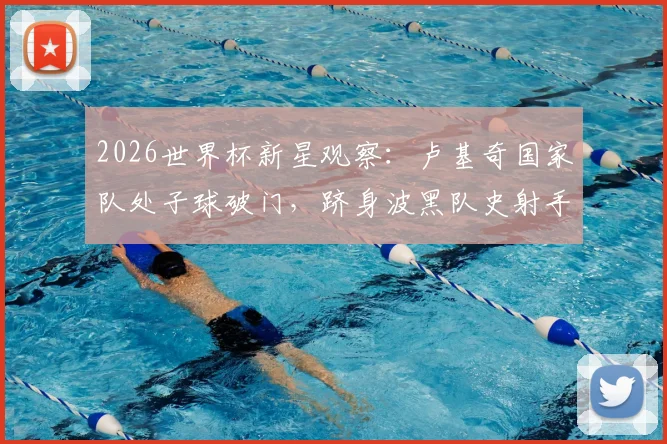 2026世界杯新星观察:卢基奇国家队处子球破门,跻身波黑队史射手榜第二,年轻球员崛起之路详解