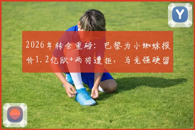 2026年转会重磅:巴黎为小蜘蛛报价1.2亿欧+两将遭拒,马竞强硬留人背后策略解析