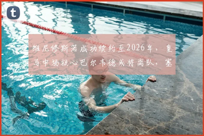维尼修斯若成功续约至2026年，皇马中场核心巴尔韦德或将离队，塞尔电台透露球队未来计划