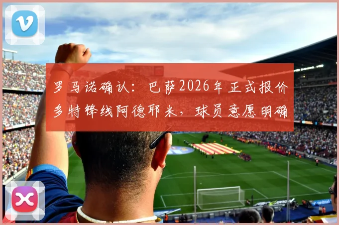 罗马诺确认:巴萨2026年正式报价多特锋线阿德耶米,球员意愿明确,转会前景深度解析