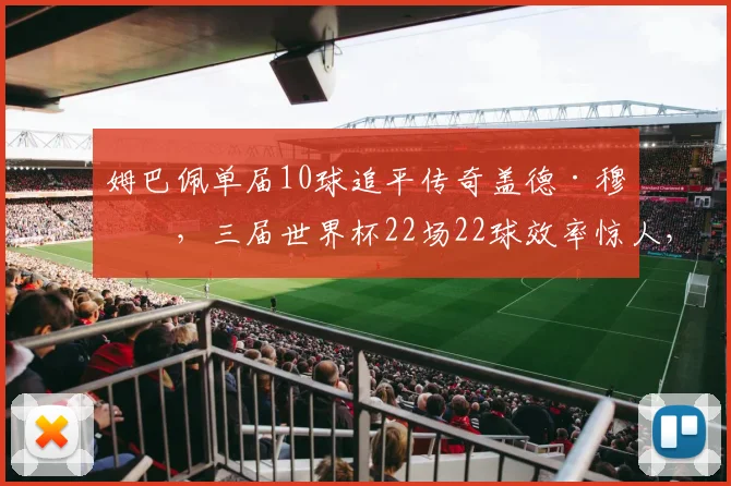 姆巴佩单届10球追平传奇盖德·穆勒，三届世界杯22场22球效率惊人，2026年他能创造新历史吗？