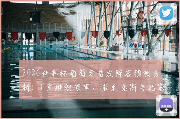 2026世界杯葡萄牙首发阵容预测分析：C罗继续领军，菲利克斯与孔塞桑谁能锁定主力位置？