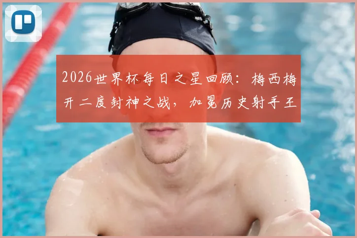 2026世界杯每日之星回顾：梅西梅开二度封神之战，加冕历史射手王全解析