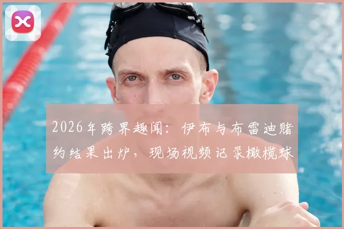2026年跨界趣闻:伊布与布雷迪赌约结果出炉,现场视频记录橄榄球传奇为足球巨星剃光头全程