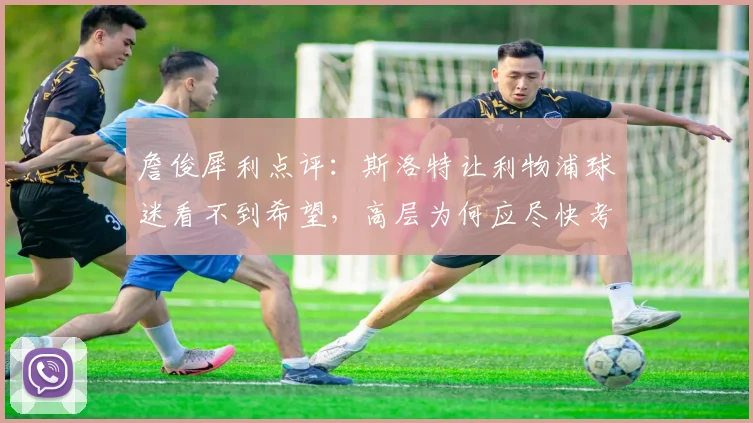 詹俊犀利点评:斯洛特让利物浦球迷看不到希望,高层为何应尽快考虑阿隆索?
