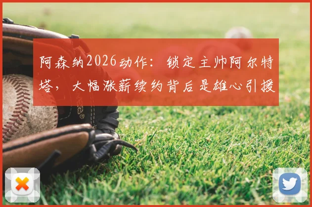 阿森纳2026动作:锁定主帅阿尔特塔,大幅涨薪续约背后是雄心引援计划,枪手未来蓝图解析
