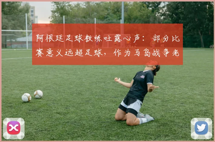 阿根廷足球教练吐露心声:部分比赛意义远超足球,作为马岛战争老兵我深感自豪