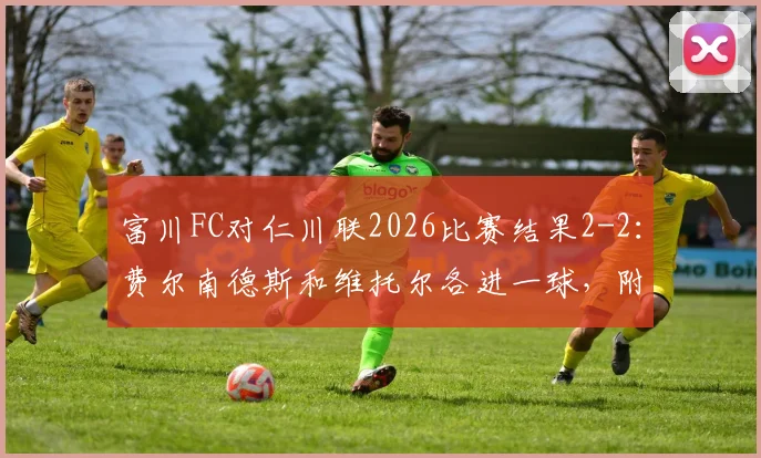 富川FC对仁川联2026比赛结果2-2：费尔南德斯和维托尔各进一球，附双方进球全过程回顾