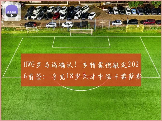 HWG罗马诺确认!多特蒙德敲定2026首签:亨克18岁天才中场卡雷萨斯加盟,转会费与合同年限曝光